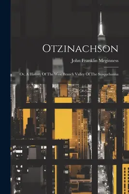 Otzinachson: O, una storia della valle del ramo occidentale del Susquehanna - Otzinachson: Or, A History Of The West Branch Valley Of The Susquehanna