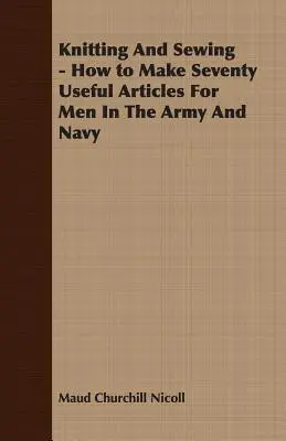 Lavorare a maglia e cucire - Come realizzare settanta articoli utili per gli uomini dell'esercito e della marina - Knitting And Sewing - How to Make Seventy Useful Articles For Men In The Army And Navy