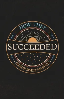Come hanno avuto successo; storie di vita di uomini di successo raccontate da loro stessi - How They Succeeded; Life Stories of Successful Men Told by Themselves