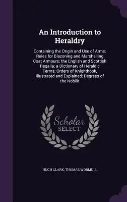 Introduzione all'araldica: Contiene l'origine e l'uso delle armi; le regole per la blasonatura e la marcatura delle armature; i regni inglese e scozzese. - An Introduction to Heraldry: Containing the Origin and Use of Arms; Rules for Blazoning and Marshalling Coat Armours; the English and Scottish Rega