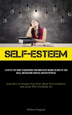 Autostima: Una guida passo-passo per scoprire l'artista che è in voi, sfruttare al meglio le vostre capacità e realizzare la vostra piena creatività. - Self-Esteem: A Step-By-Step Guide To Discovering Your Inner Artist Making The Most Of Your Skills, And Realising Your Full Creative