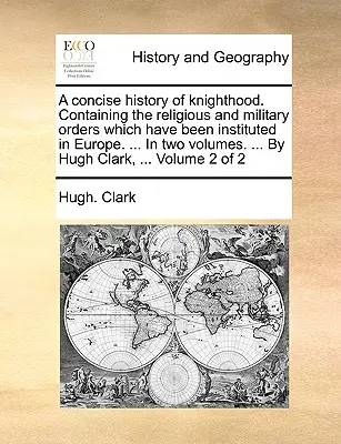Storia concisa del cavalierato. Contiene gli ordini religiosi e militari che sono stati istituiti in Europa. ... in due volumi. ... di Hugh Cl - A Concise History of Knighthood. Containing the Religious and Military Orders Which Have Been Instituted in Europe. ... in Two Volumes. ... by Hugh Cl