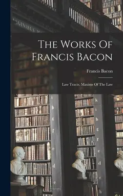 Le opere di Francesco Bacone: Trattati di legge. Massime della legge - The Works Of Francis Bacon: Law Tracts. Maxims Of The Law