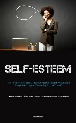 Autostima: come ricablare il cervello per sostituire i pensieri negativi con quelli positivi e migliorare la capacità di amare se stessi - Self-Esteem: How To Rewire Your Brain To Replace Negative Thoughts With Positive Thoughts And Improve Your Ability To Love Yourself