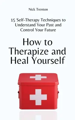 Come terapizzare e guarire se stessi: 15 tecniche di autoterapia per capire il vostro passato e controllare il vostro futuro - How to Therapize and Heal Yourself: 15 Self-Therapy Techniques to Understand Your Past and Control Your Future