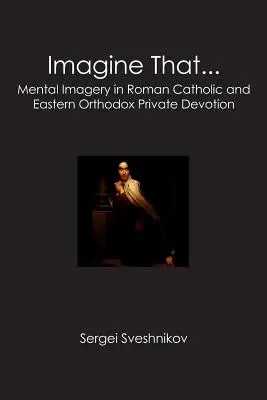 Immagina che...: L'immaginazione mentale nella devozione privata cattolica e ortodossa orientale - Imagine That...: Mental Imagery in Roman Catholic and Eastern Orthodox Private Devotion