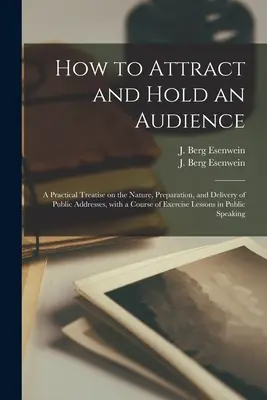 Come attirare e trattenere un pubblico; un trattato pratico sulla natura, la preparazione e la pronuncia di discorsi pubblici, con un corso di esercizi in meno. - How to Attract and Hold an Audience; a Practical Treatise on the Nature, Preparation, and Delivery of Public Addresses, With a Course of Exercise Less
