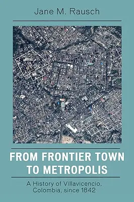 Dalla città di frontiera alla metropoli: Una storia di Villavicencio, Colombia, dal 1842 - From Frontier Town to Metropolis: A History of Villavicencio, Colombia, Since 1842