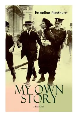 LA MIA STORIA (illustrata): L'ispirante e potente autobiografia della donna determinata che fondò il movimento delle Suffragette della WPSU e del suo partito. - MY OWN STORY (Illustrated): The Inspiring & Powerful Autobiography of the Determined Woman Who Founded the Militant WPSU Suffragette Movement and