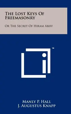 Le chiavi perdute della Massoneria: O il segreto di Hiram Abiff - The Lost Keys Of Freemasonry: Or The Secret Of Hiram Abiff