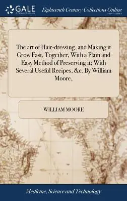 L'arte di pettinare i capelli e di farli crescere velocemente, insieme a un metodo semplice e facile per conservarli; con diverse ricette utili, ecc. Di Willia - The art of Hair-dressing, and Making it Grow Fast, Together, With a Plain and Easy Method of Preserving it; With Several Useful Recipes, &c. By Willia