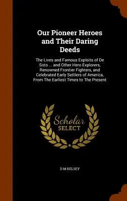 I nostri eroi pionieri e le loro audaci imprese: Le vite e le imprese famose di De Soto ... e di altri eroi esploratori, rinomati combattenti di frontiera e celebri - Our Pioneer Heroes and Their Daring Deeds: The Lives and Famous Exploits of De Soto ... and Other Hero Explorers, Renowned Frontier Fighters, and Cele