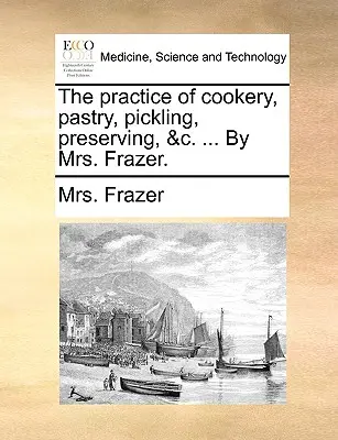 La pratica della cucina, della pasticceria, della salamoia, della conservazione, &C. ... della signora Frazer. - The Practice of Cookery, Pastry, Pickling, Preserving, &C. ... by Mrs. Frazer.