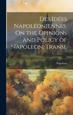 Des Ides Napoloniennes. Sulle opinioni e la politica di Napoleone. Tradotto - Des Ides Napoloniennes. On the Opinions and Policy of Napoleon. Transl