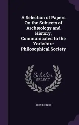 Una selezione di documenti sui temi dell'archeologia e della storia, comunicati alla Società Filosofica dello Yorkshire - A Selection of Papers On the Subjects of Archology and History, Communicated to the Yorkshire Philosophical Society