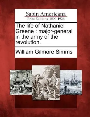 La vita di Nathaniel Greene: maggiore generale dell'esercito della Rivoluzione. - The Life of Nathaniel Greene: Major-General in the Army of the Revolution.