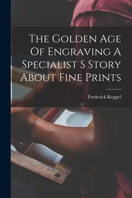 L'età d'oro dell'incisione: la storia di uno specialista delle belle stampe - The Golden Age Of Engraving A Specialist S Story About Fine Prints