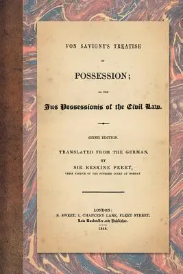 Trattato di Von Savigny sul possesso: O lo Jus Possessionis del diritto civile. Sesta edizione. Tradotto dal tedesco da Sir Erskine Perry - Von Savigny's Treatise on Possession: Or the Jus Possessionis of the Civil Law. Sixth Edition. Translated from the German by Sir Erskine Perry