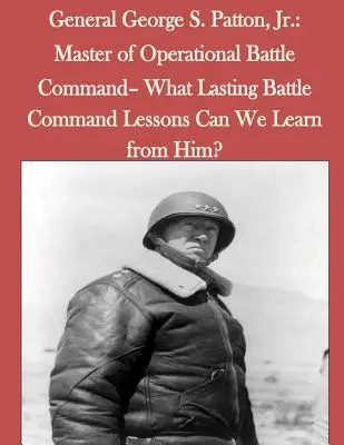 Il generale George S. Patton, Jr: Maestro del comando operativo di battaglia - Quali lezioni durature sul comando di battaglia possiamo imparare da lui? - General George S. Patton, Jr.: Master of Operational Battle Command- What Lasting Battle Command Lessons Can We Learn from Him?
