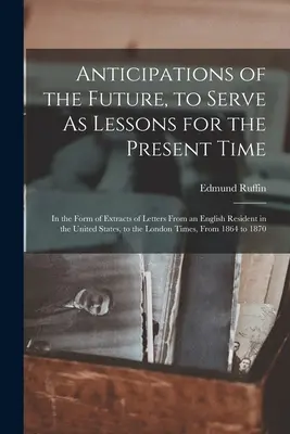 Anticipazioni del futuro, per servire come lezioni per il tempo presente: sotto forma di estratti di lettere di un residente inglese negli Stati Uniti - Anticipations of the Future, to Serve As Lessons for the Present Time: In the Form of Extracts of Letters From an English Resident in the United State