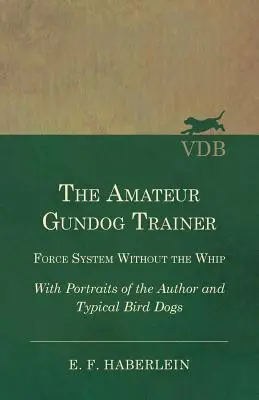 L'addestratore dilettante di cani da caccia - Il sistema di forza senza la frusta - Con ritratti dell'autore e di tipici cani da caccia - The Amateur Gundog Trainer - Force System Without the Whip - With Portraits of the Author and Typical Bird Dogs