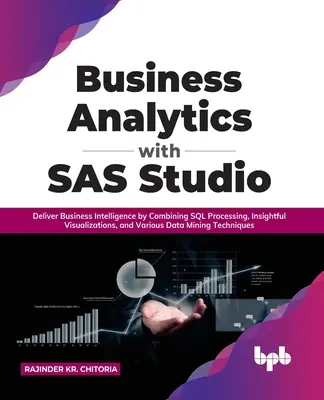 Business Analytics con SAS Studio: Fornire Business Intelligence combinando l'elaborazione SQL, le visualizzazioni e le varie tecniche di data mining. - Business Analytics with SAS Studio: Deliver Business Intelligence by Combining SQL Processing, Insightful Visualizations, and Various Data Mining Tech