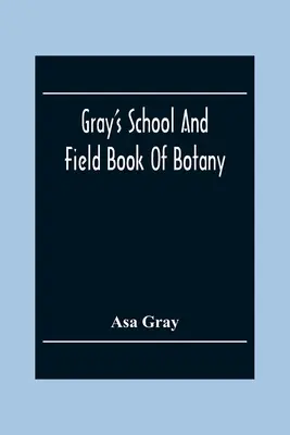 Gray's School And Field Book Of Botany: Consiste nelle prime lezioni di botanica e di botanica dei campi, delle foreste e dei giardini. - Gray'S School And Field Book Of Botany: Consisting Of First Lessons In Botany And Field, Forest, And Garden Botany: Bound In One Volume