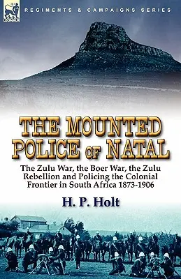 La polizia a cavallo del Natal: la guerra zulu, la guerra boera, la ribellione zulu e il controllo della frontiera coloniale in Sudafrica 1873-1906 - The Mounted Police of Natal: The Zulu War, the Boer War, the Zulu Rebellion and Policing the Colonial Frontier in South Africa 1873-1906