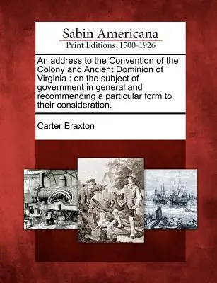 Un discorso alla Convenzione della Colonia e dell'Antico Dominio della Virginia: Sull'argomento del governo in generale e sulla raccomandazione di un governo particolare per - An Address to the Convention of the Colony and Ancient Dominion of Virginia: On the Subject of Government in General and Recommending a Particular For