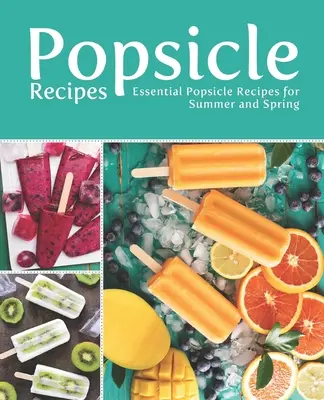 Ricette di ghiaccioli: Ricette di ghiaccioli essenziali per l'estate e la primavera - Popsicle Recipes: Essential Popsicle Recipes for Summer and Spring