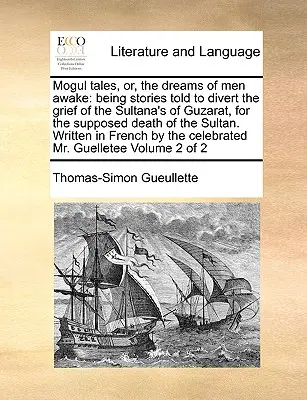 Mogul Tales, Or, the Dreams of Men Awake: Being Stories Told to Divert the Grief of the Sultana's of Guzarat, for the Supposed Death of the Sultan. Wr