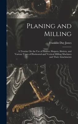 Piallatura e fresatura: Un trattato sull'uso di pialle, sagomatori, taglierine e vari tipi di macchine per la fresatura orizzontale e verticale e - Planing and Milling: A Treatise On the Use of Planers, Shapers, Slotters, and Various Types of Horizontal and Vertical Milling Machines and