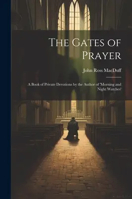 Le porte della preghiera: Un libro di devozioni private dell'autore di “Veglie del mattino e della notte”. - The Gates of Prayer: A Book of Private Devotions by the Author of 'morning and Night Watches'