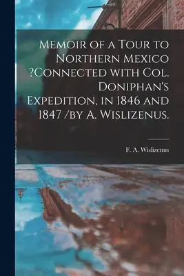 Memoir of a Tour to Northern Mexico 'connected With Col. Doniphan's Expedition, in 1846 and 1847 /by A. Wislizenus. - Memoir of a Tour to Northern Mexico ?connected With Col. Doniphan's Expedition, in 1846 and 1847 /by A. Wislizenus.