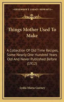 Cose che faceva la mamma: una raccolta di ricette d'altri tempi, alcune vecchie di quasi cento anni e mai pubblicate prima d'ora - Things Mother Used to Make: A Collection of Old Time Recipes, Some Nearly One Hundred Years Old and Never Published Before
