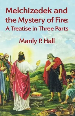 Melchisedec e il mistero del fuoco: Un trattato in tre parti: Trattato in tre parti di Manly P. Hal - Melchizedek and the Mystery of Fire: A Treatise in Three Parts: A Treatise in Three Parts by Manly P. Hal