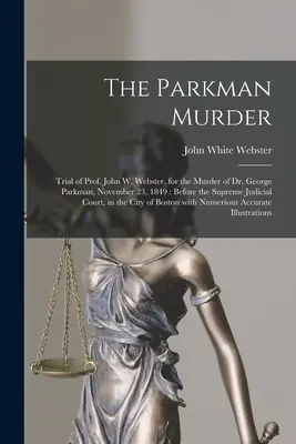 L'omicidio Parkman: Processo del Prof. John W. Webster, per l'omicidio del Dr. George Parkman, 23 novembre 1849: Davanti alla Corte Suprema di Giustizia - The Parkman Murder: Trial of Prof. John W. Webster, for the Murder of Dr. George Parkman, November 23, 1849: Before the Supreme Judicial C