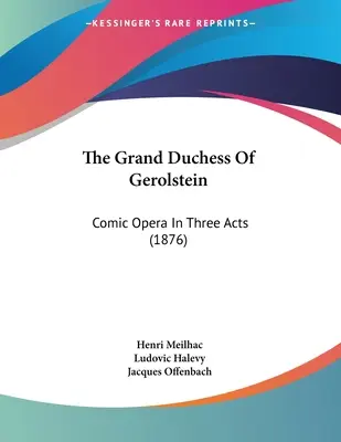 La granduchessa di Gerolstein: Opera comica in tre atti (1876) - The Grand Duchess Of Gerolstein: Comic Opera In Three Acts (1876)