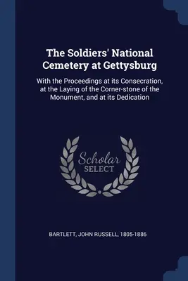 Il cimitero nazionale dei soldati a Gettysburg: Con gli atti della sua consacrazione, della posa della pietra angolare del monumento e della sua inaugurazione. - The Soldiers' National Cemetery at Gettysburg: With the Proceedings at its Consecration, at the Laying of the Corner-stone of the Monument, and at its