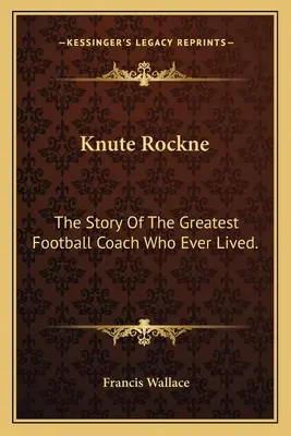 Knute Rockne: La storia del più grande allenatore di football mai esistito. - Knute Rockne: The Story Of The Greatest Football Coach Who Ever Lived.