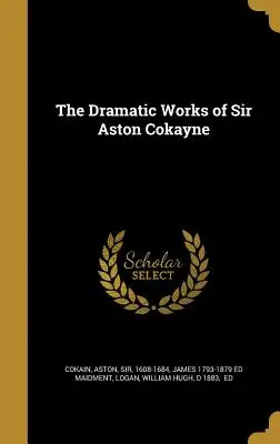 Le opere drammatiche di Sir Aston Cokayne - The Dramatic Works of Sir Aston Cokayne