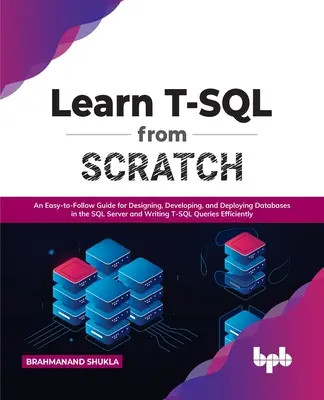 Imparare T-SQL da zero: Una guida facile da seguire per progettare, sviluppare e distribuire database in SQL Server e scrivere query T-SQL - Learn T-SQL from Scratch: An Easy-To-Follow Guide for Designing, Developing, and Deploying Databases in the SQL Server and Writing T-SQL Queries