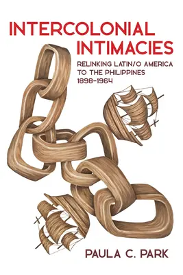 Intimità intercoloniali: Relinking Latin/O America to the Philippines, 1898-1964 - Intercolonial Intimacies: Relinking Latin/O America to the Philippines, 1898-1964