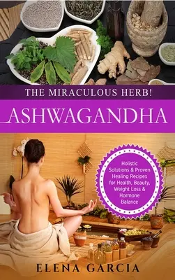 Ashwagandha - L'erba miracolosa! Soluzioni olistiche e ricette curative collaudate per la salute, la bellezza, la perdita di peso e l'equilibrio ormonale - Ashwagandha - The Miraculous Herb!: Holistic Solutions & Proven Healing Recipes for Health, Beauty, Weight Loss & Hormone Balance