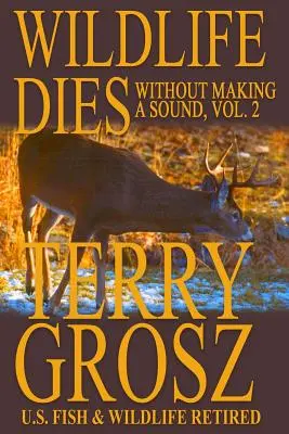 La fauna selvatica muore senza far rumore, volume 2: le avventure di Terry Grosz, agente del Servizio Pesca e Fauna Selvatica degli Stati Uniti - Wildlife Dies Without Making A Sound, Volume 2: The Adventures of Terry Grosz, U.S. Fish and Wildlife Service Agent