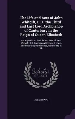 The Life and Acts of John Whitgift, D.D., the Third and Last Lord Archbishop of Canterbury in the Reign of Queen Elizabeth: Un'appendice alla vita e al - The Life and Acts of John Whitgift, D.D., the Third and Last Lord Archbishop of Canterbury in the Reign of Queen Elizabeth: An Appendix to the Life an