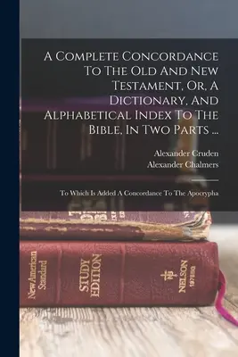 Una Concordanza completa dell'Antico e del Nuovo Testamento, o un dizionario e un indice alfabetico della Bibbia, in due parti...: A cui si aggiunge una Conc - A Complete Concordance To The Old And New Testament, Or, A Dictionary, And Alphabetical Index To The Bible, In Two Parts ...: To Which Is Added A Conc