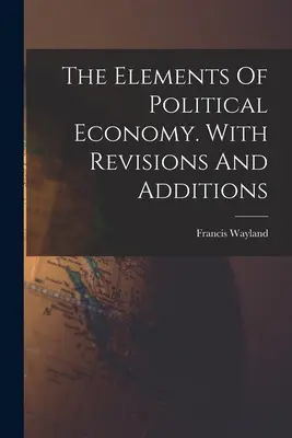 Gli elementi di economia politica. Con revisioni e aggiunte - The Elements Of Political Economy. With Revisions And Additions