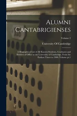 Alumni Cantabrigienses; un elenco biografico di tutti gli studenti, i laureati e i titolari di cariche dell'Università di Cambridge, dai primi anni di vita. - Alumni Cantabrigienses; a Biographical List of all Known Students, Graduates and Holders of Office at the University of Cambridge, From the Earliest T
