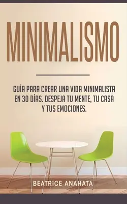 Minimalismo: Come creare una vita minimalista in 30 giorni, eliminare la tua menta, la tua casa e le tue emozioni - Minimalismo: Gua Para Crear Una Vida Minimalista en 30 Das, Despeja Tu Menta, Tu Casa Y Tus Emociones